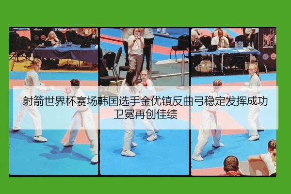 射箭世界杯赛场韩国选手金优镇反曲弓稳定发挥成功卫冕再创佳绩